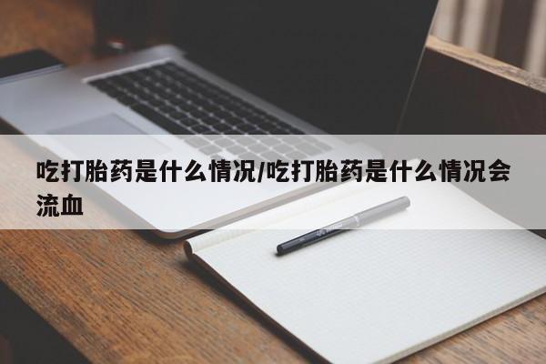 卖打胎药的联系方式或微信吃打胎药是什么情况/吃打胎药是什么情况会流血