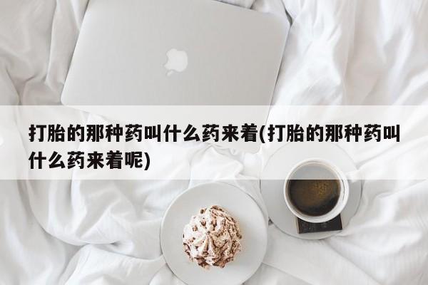 卖打胎药的联系方式或微信打胎的那种药叫什么药来着(打胎的那种药叫什么药来着呢)
