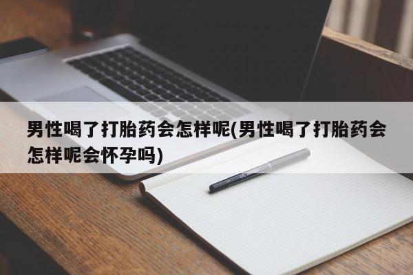 卖打胎药的联系方式或微信男性喝了打胎药会怎样呢(男性喝了打胎药会怎样呢会怀孕吗)