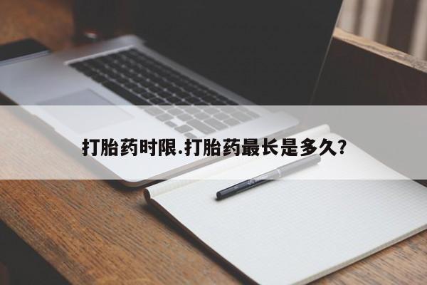 卖打胎药的联系方式或微信打胎药时限.打胎药最长是多久？