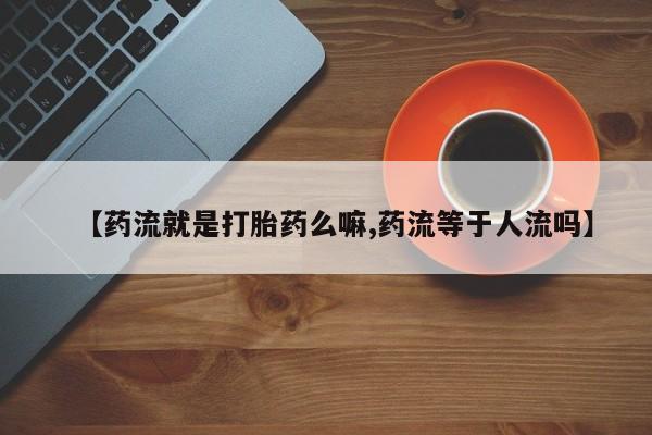 卖打胎药的联系方式或微信【药流就是打胎药么嘛,药流等于人流吗】