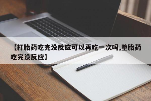 卖打胎药的联系方式或微信【打胎药吃完没反应可以再吃一次吗,堕胎药吃完没反应】