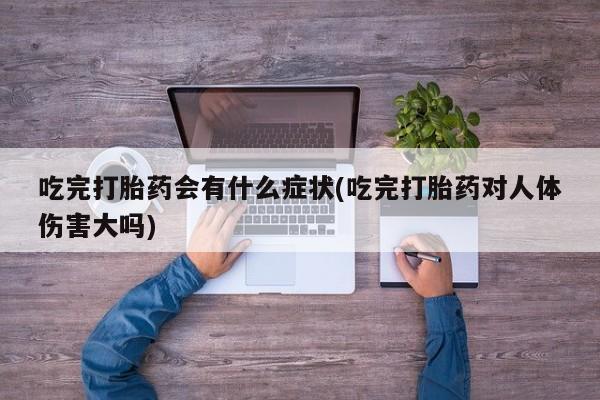 卖打胎药的联系方式或微信吃完打胎药会有什么症状(吃完打胎药对人体伤害大吗)