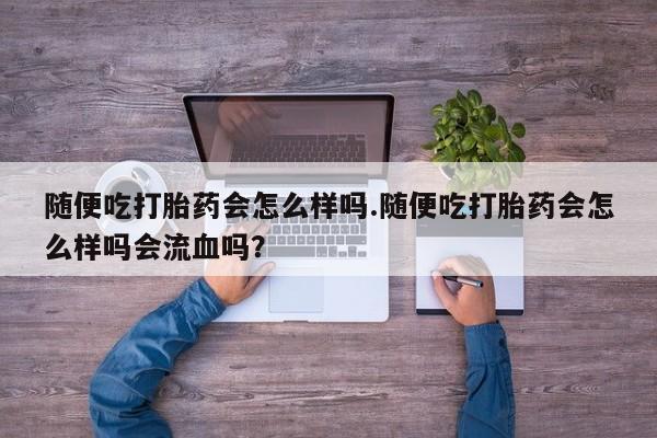 卖打胎药的联系方式或微信随便吃打胎药会怎么样吗.随便吃打胎药会怎么样吗会流血吗？