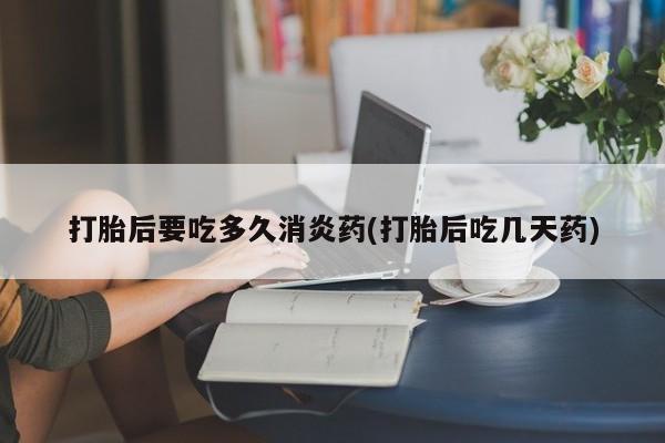 卖打胎药的联系方式或微信打胎后要吃多久消炎药(打胎后吃几天药)