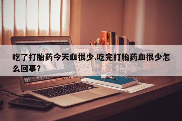 卖打胎药的联系方式或微信吃了打胎药今天血很少.吃完打胎药血很少怎么回事？