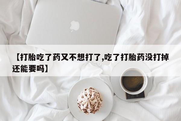卖打胎药的联系方式或微信【打胎吃了药又不想打了,吃了打胎药没打掉还能要吗】