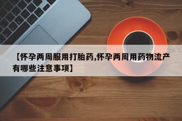 卖打胎药的联系方式或微信【怀孕两周服用打胎药,怀孕两周用药物流产有哪些注意事项】