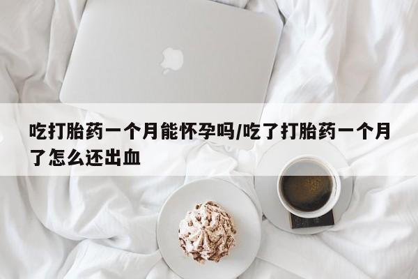 卖打胎药的联系方式或微信吃打胎药一个月能怀孕吗/吃了打胎药一个月了怎么还出血